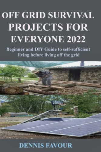 OFF GRID SURVIVAL PROJECTS FOR EVERYONE 2022: Beginner and DIY Guide to selfsufficient living before living off the grid