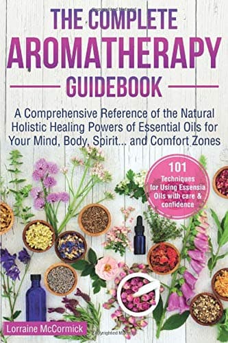 The Complete Aromatherapy Guidebook: A Comprehensive Reference of the Holistic Natural Healing Powers of Essential Oils for the Mind, Body, Spirit...and Comfort Zones