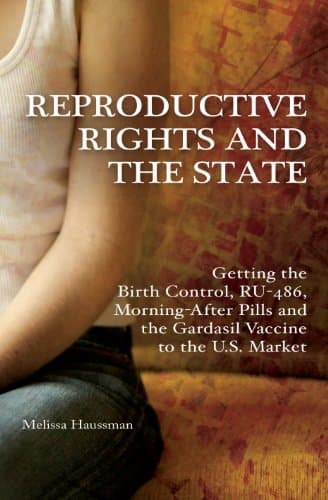 Reproductive Rights and the State: Getting the Birth Control, RU-486, and Morning-After Pills and the Gardasil Vaccine to the U.S. Market (Reproductive Rights and Policy)