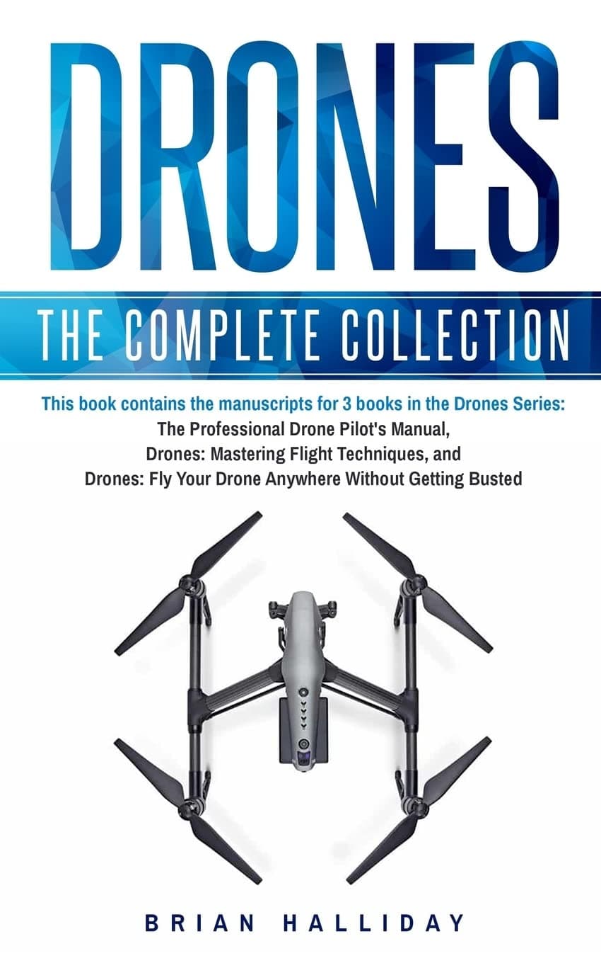 Drones: The Complete Collection: Three books in one. Drones: The Professional Drone Pilot's Manual, Drones: Mastering Flight Techniques, Drones: Fly Your Drone Anywhere Without Getting Busted