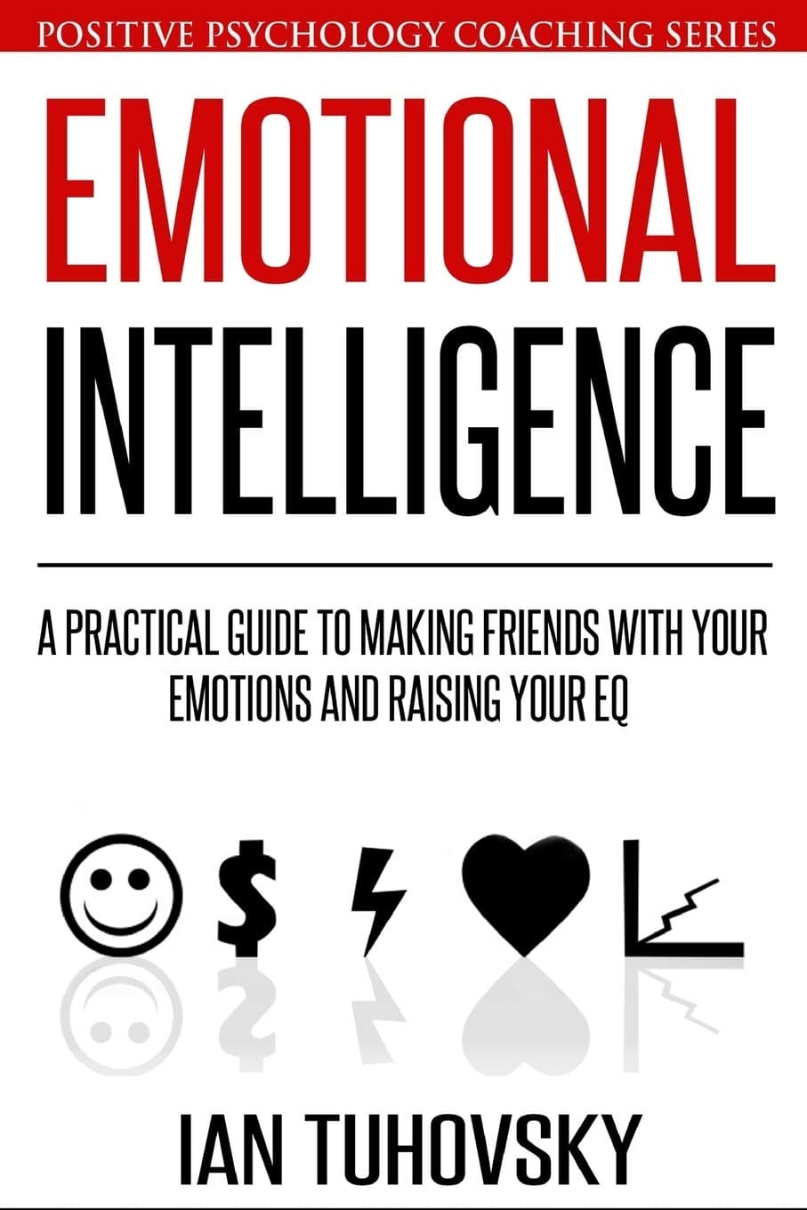 Emotional Intelligence: A Practical Guide to Making Friends with Your Emotions and Raising Your EQ