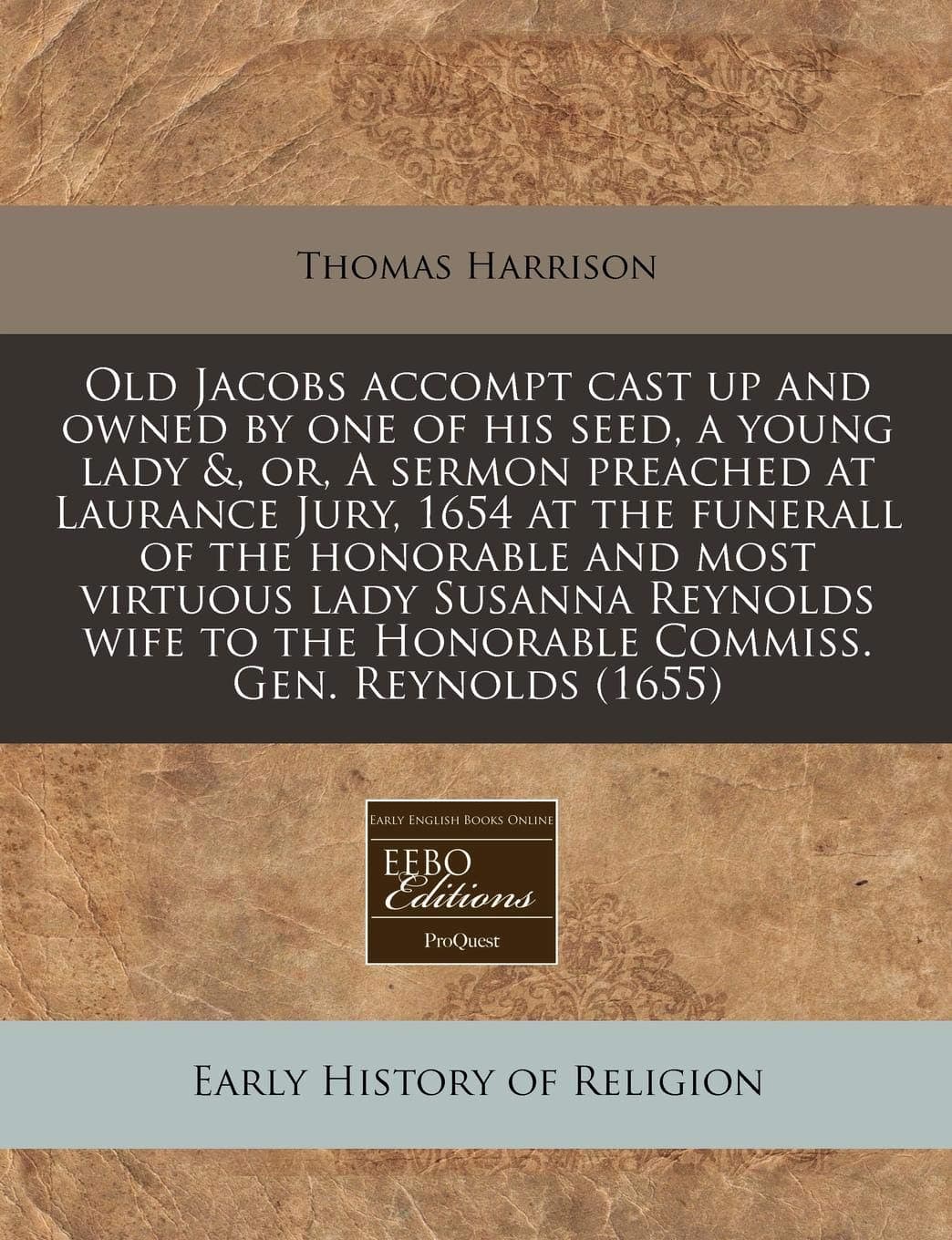 Old Jacobs Accompt Cast Up and Owned by One of His Seed, a Young Lady &, Or, a Sermon Preached at Laurance Jury, 1654 at the Funerall of the Honorable ... the Honorable Commiss. Gen. Reynolds (1655)