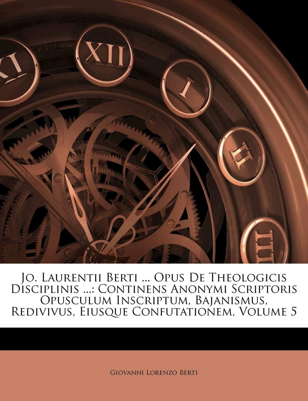 Jo. Laurentii Berti ... Opus de Theologicis Disciplinis ...: Continens Anonymi Scriptoris Opusculum Inscriptum, Bajanismus, Redivivus, Eiusque Confutationem, Volume 5