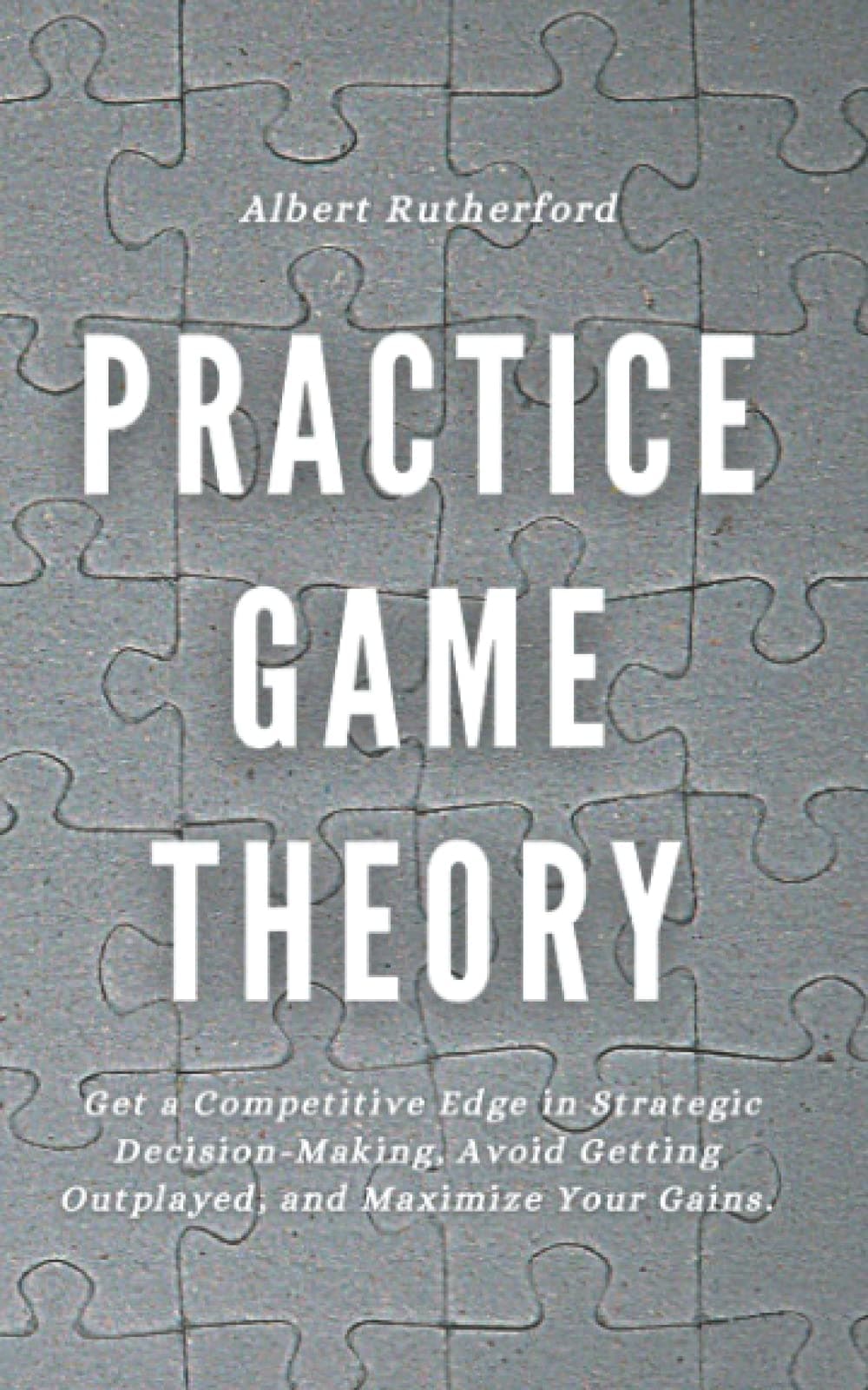 – Practice Game Theory: Get a Competitive Edge in Strategic Decision-Making, Avoid Getting Outplayed, and Maximize Your Gains. (Game Theory Series)