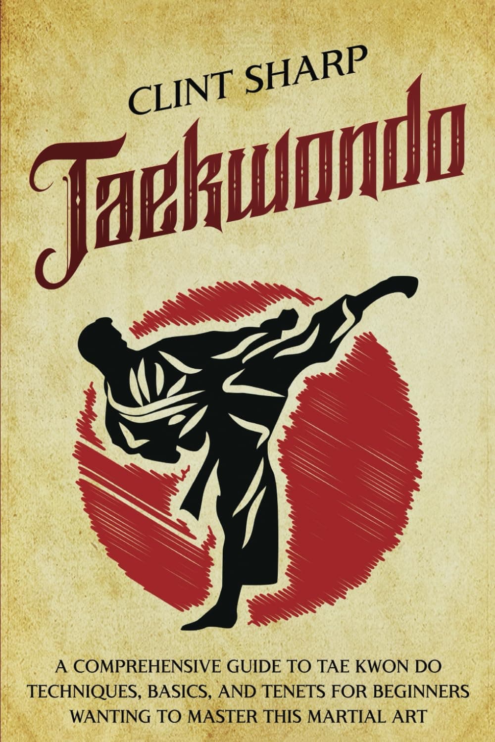 Taekwondo: A Comprehensive Guide to Tae Kwon Do Techniques, Basics, and Tenets for Beginners Wanting to Master This Martial Art (Mix Martial Arts)