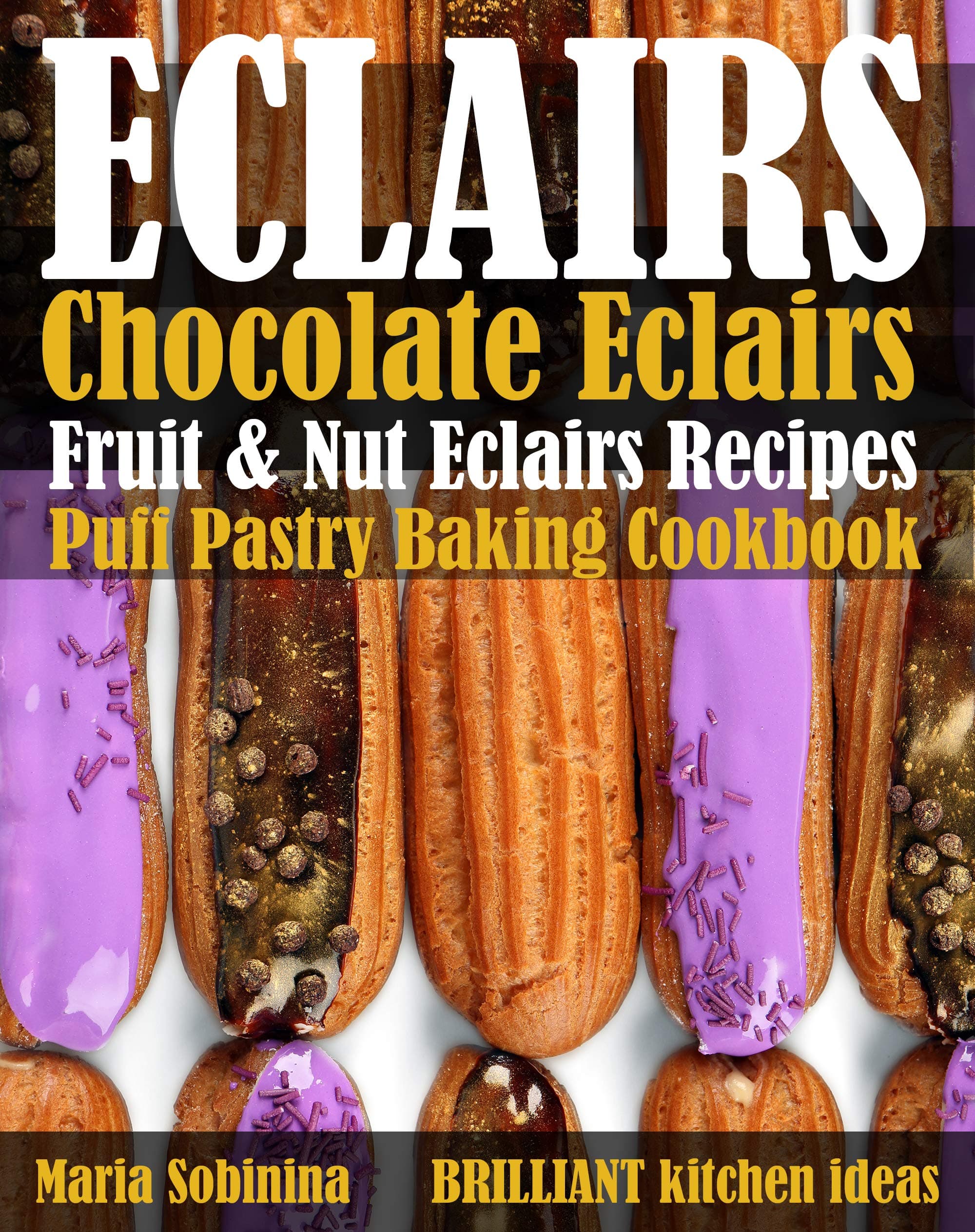 Eclairs: Chocolate Eclairs, Fruit & Nut Eclairs Recipes. Puff Pastry Baking Cookbook Kindle Edition