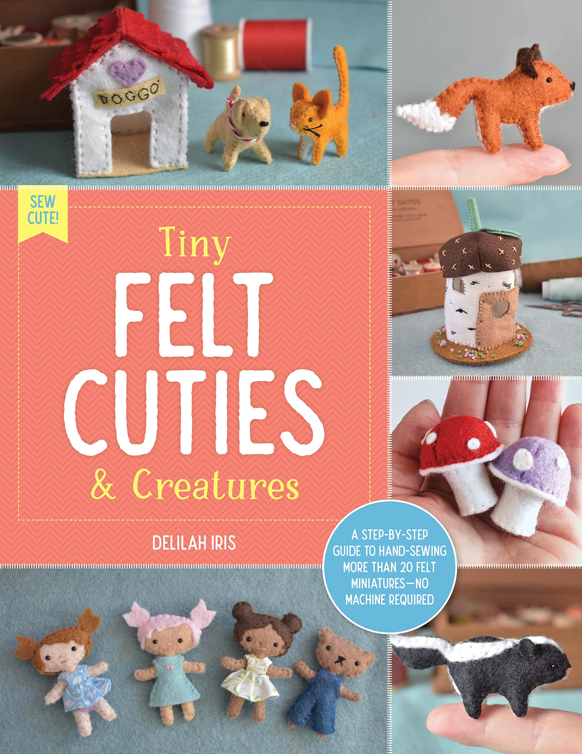 Tiny Felt Cuties & Creatures: A step-by-step guide to handcrafting more than 12 felt miniatures--no machine required (Sew Cute!, 2)