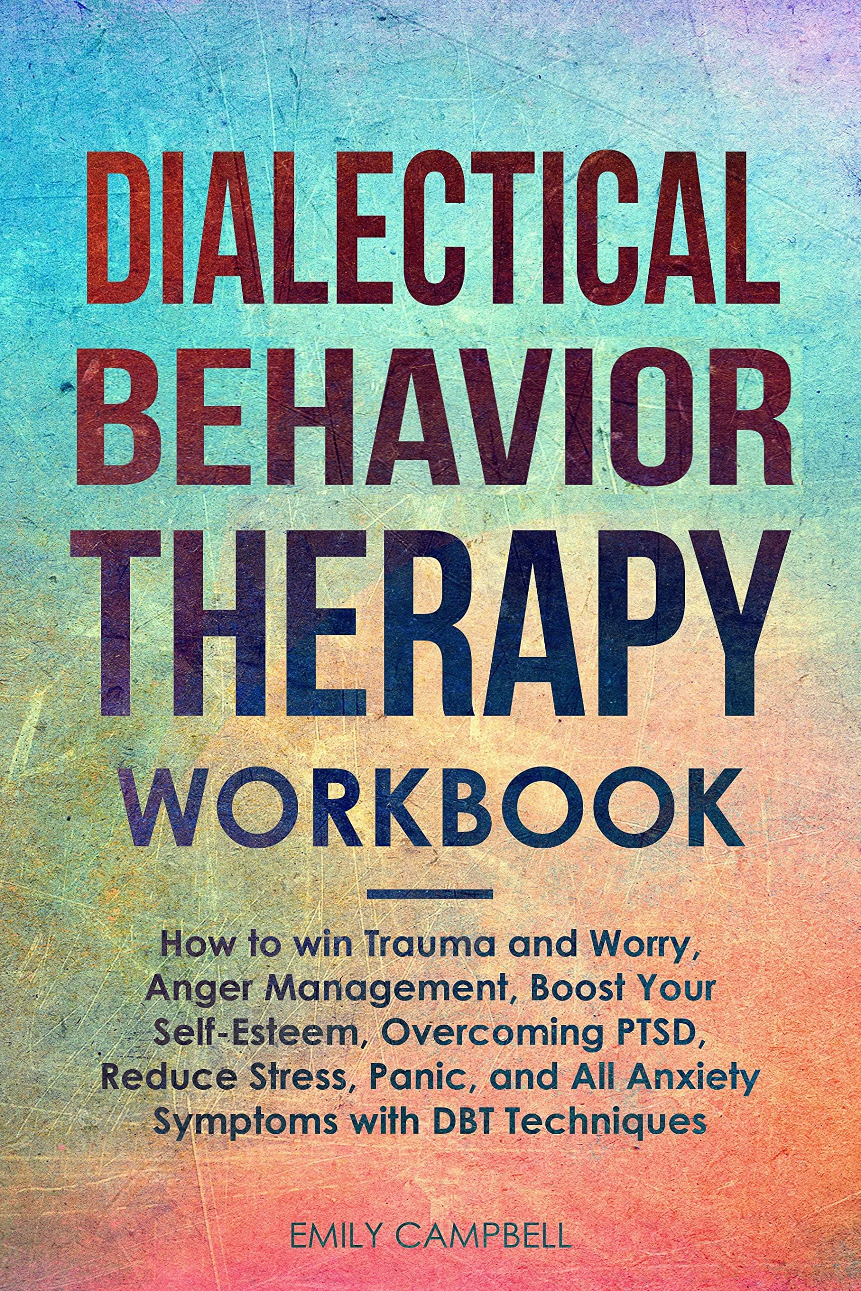 DIALECTICAL BEHAVIOR THERAPY WORKBOOK: How to win Trauma and Worry, Anger Management, Boost Your Self-Esteem, Overcoming PTSD, Reduce Stress, Panic, and All Anxiety Symptoms with DBT Techniques